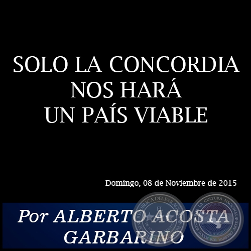 SOLO LA CONCORDIA NOS HAR UN PAS VIABLE - Por ALBERTO ACOSTA GARBARINO - Domingo, 08 de Noviembre de 2015